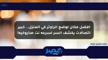 أفضل مكان لوضع الراوتر في المنزل.. خبير اتصالات يكشف السر لسرعة نت صاروخية!